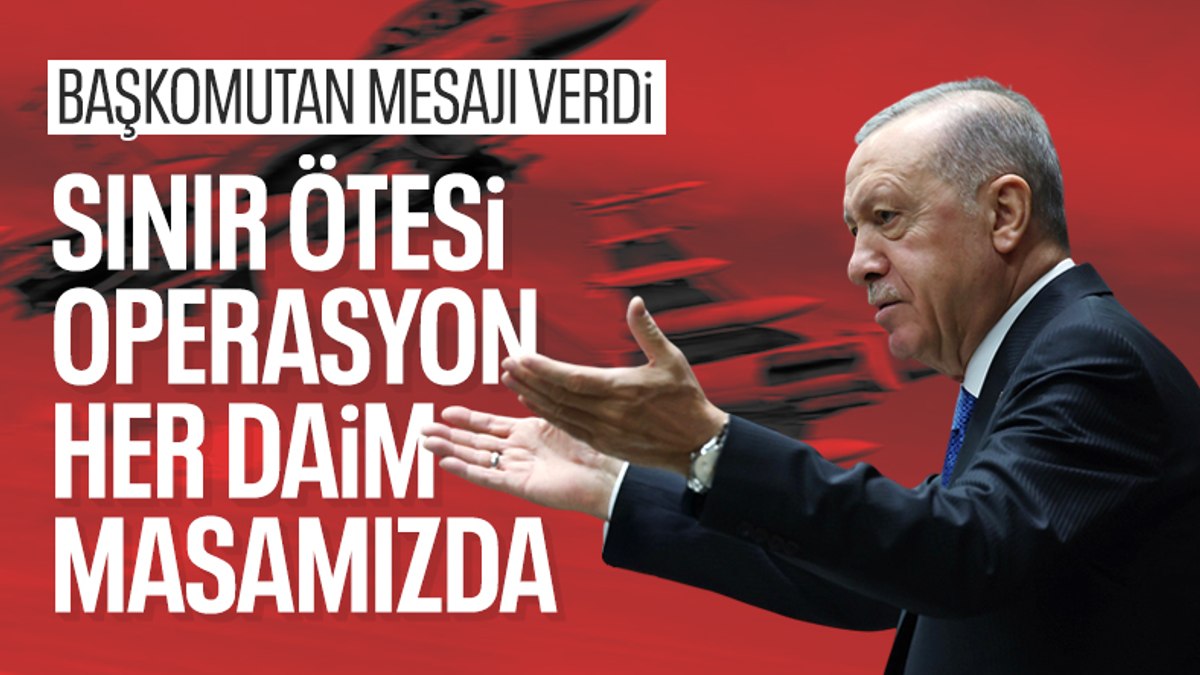 Cumhurbaşkanı Erdoğan: Sınır ötesi operasyonlarımız her zaman gündemimizde
